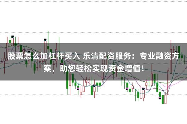 股票怎么加杠杆买入 乐清配资服务：专业融资方案，助您轻松实现资金增值！