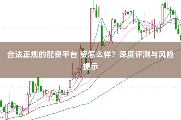 合法正规的配资平台 资怎么样？深度评测与风险提示