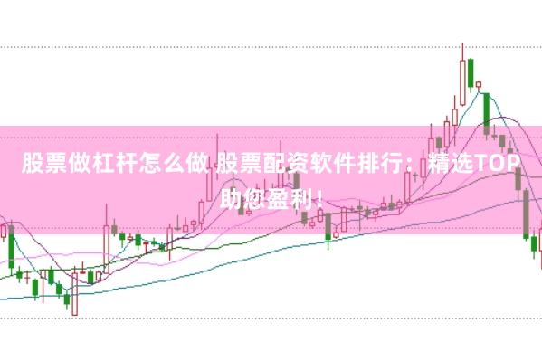 股票做杠杆怎么做 股票配资软件排行：精选TOP助您盈利！