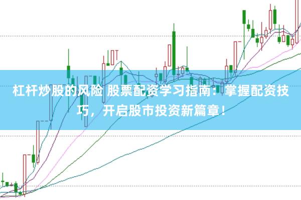 杠杆炒股的风险 股票配资学习指南：掌握配资技巧，开启股市投资新篇章！