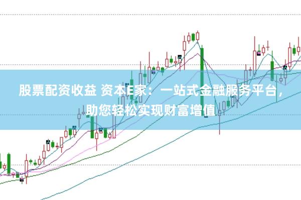 股票配资收益 资本E家：一站式金融服务平台，助您轻松实现财富增值