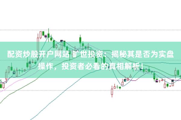 配资炒股开户网站 旷世投资：揭秘其是否为实盘操作，投资者必看的真相解析！