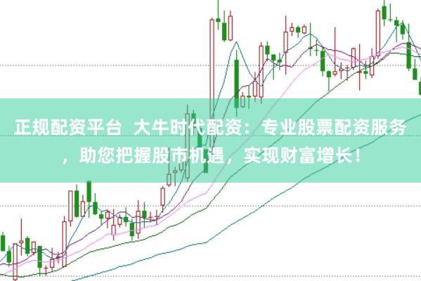 正规配资平台  大牛时代配资：专业股票配资服务，助您把握股市机遇，实现财富增长！
