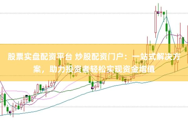 股票实盘配资平台 炒股配资门户：一站式解决方案，助力投资者轻松实现资金增值