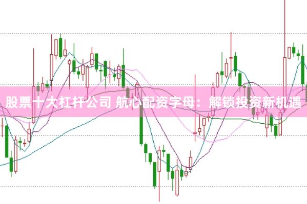 股票十大杠杆公司 航心配资字母：解锁投资新机遇