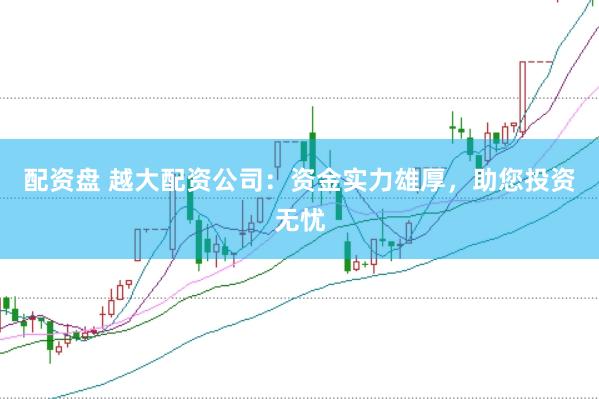 配资盘 越大配资公司：资金实力雄厚，助您投资无忧