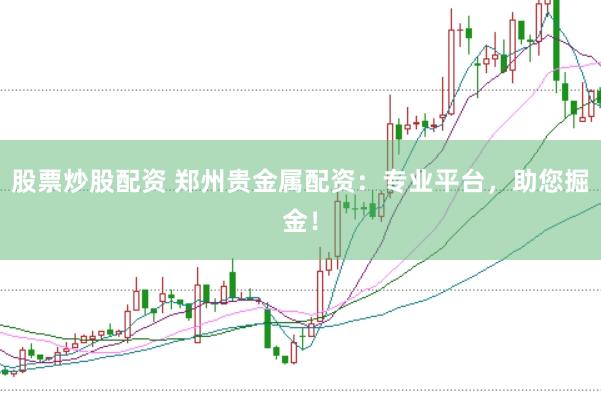 股票炒股配资 郑州贵金属配资：专业平台，助您掘金！