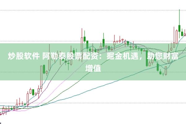 炒股软件 阿勒泰股票配资：掘金机遇，助您财富增值