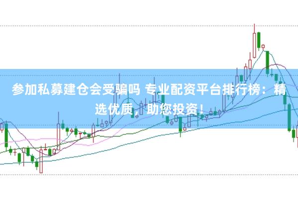 参加私募建仓会受骗吗 专业配资平台排行榜：精选优质，助您投资！