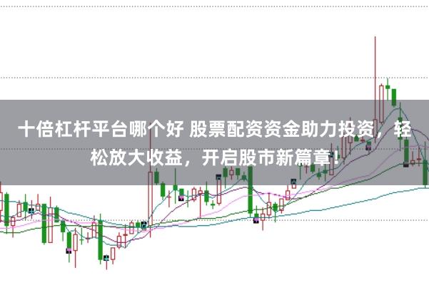 十倍杠杆平台哪个好 股票配资资金助力投资，轻松放大收益，开启股市新篇章！