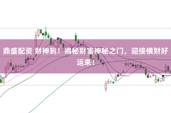 鼎盛配资 财神到！揭秘财富神秘之门，迎接横财好运来！