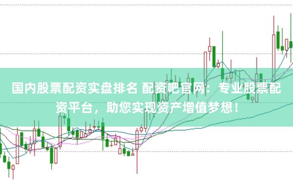 国内股票配资实盘排名 配资吧官网：专业股票配资平台，助您实现资产增值梦想！