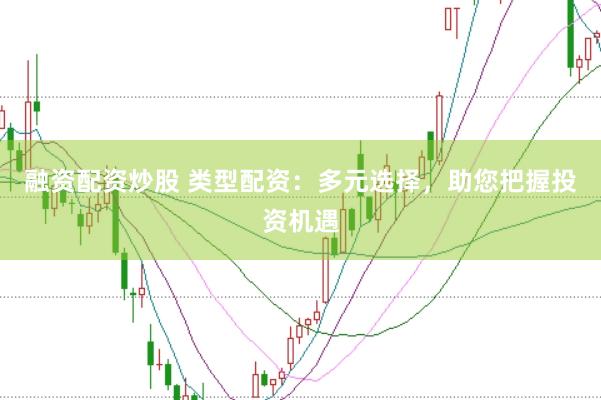 融资配资炒股 类型配资：多元选择，助您把握投资机遇