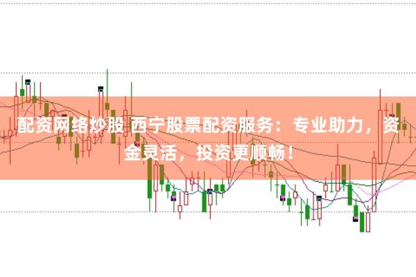 配资网络炒股 西宁股票配资服务：专业助力，资金灵活，投资更顺畅！
