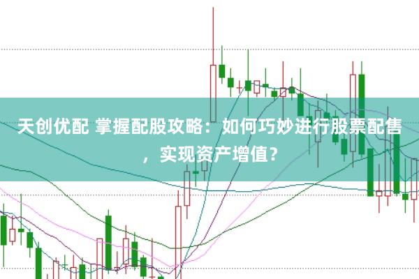 天创优配 掌握配股攻略：如何巧妙进行股票配售，实现资产增值？