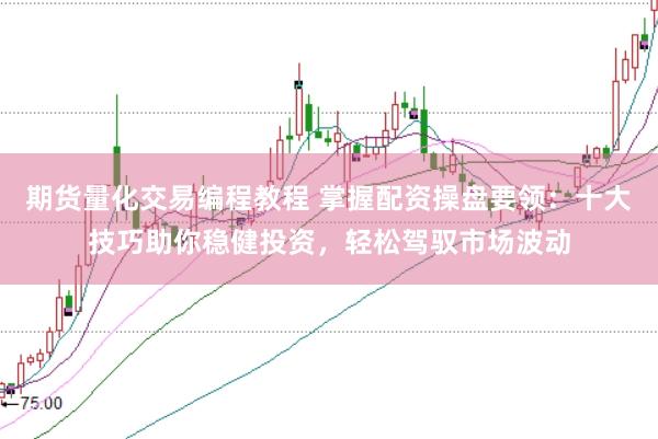 期货量化交易编程教程 掌握配资操盘要领：十大技巧助你稳健投资，轻松驾驭市场波动