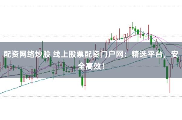 配资网络炒股 线上股票配资门户网：精选平台，安全高效！