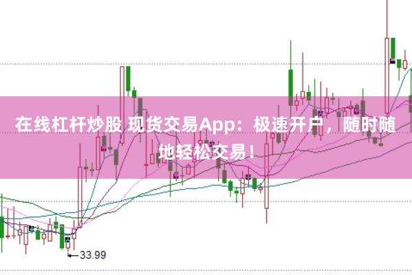 在线杠杆炒股 现货交易App：极速开户，随时随地轻松交易！