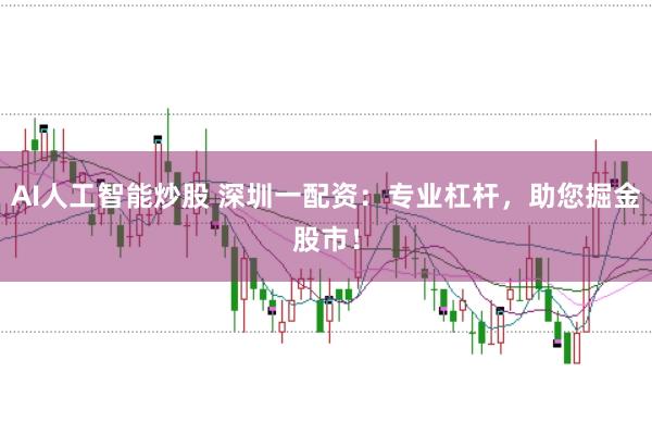 AI人工智能炒股 深圳一配资：专业杠杆，助您掘金股市！