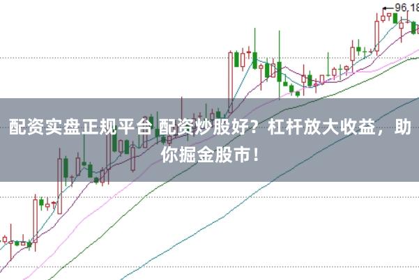 配资实盘正规平台 配资炒股好？杠杆放大收益，助你掘金股市！
