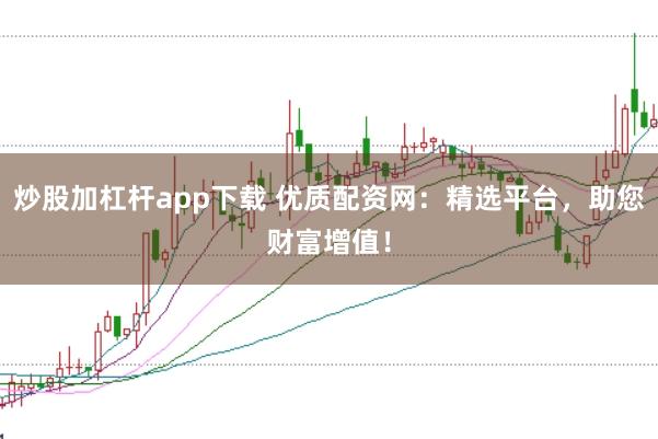 炒股加杠杆app下载 优质配资网：精选平台，助您财富增值！