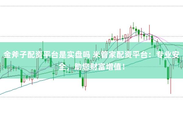 金斧子配资平台是实盘吗 米管家配资平台：专业安全，助您财富增值！