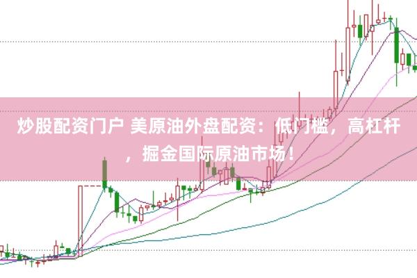 炒股配资门户 美原油外盘配资：低门槛，高杠杆，掘金国际原油市场！