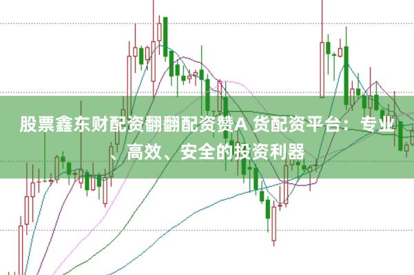 股票鑫东财配资翻翻配资赞A 货配资平台：专业、高效、安全的投资利器