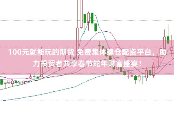 100元就能玩的期货 免费集体建仓配资平台，助力投资者共享春节蛇年财富盛宴！