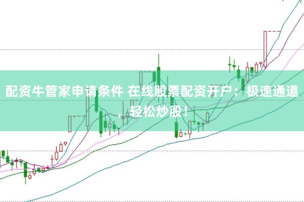 配资牛管家申请条件 在线股票配资开户：极速通道，轻松炒股！