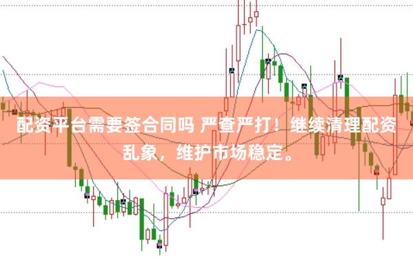 配资平台需要签合同吗 严查严打！继续清理配资乱象，维护市场稳定。