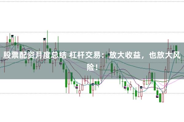 股票配资月度总结 杠杆交易：放大收益，也放大风险！