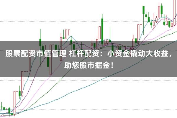 股票配资市值管理 杠杆配资：小资金撬动大收益，助您股市掘金！