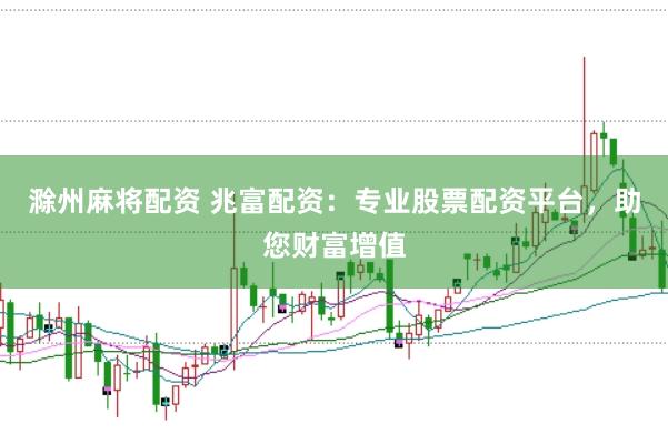 滁州麻将配资 兆富配资：专业股票配资平台，助您财富增值