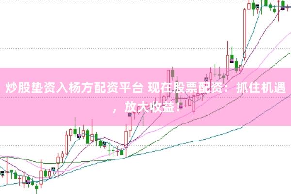 炒股垫资入杨方配资平台 现在股票配资：抓住机遇，放大收益！