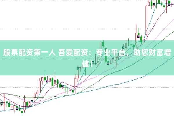 股票配资第一人 吾爱配资：专业平台，助您财富增值！