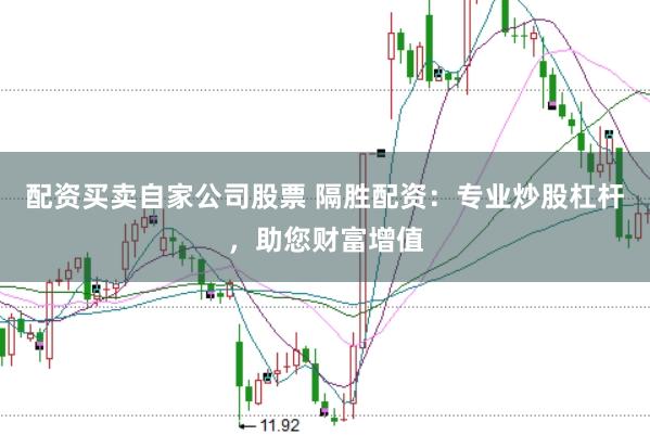 配资买卖自家公司股票 隔胜配资：专业炒股杠杆，助您财富增值