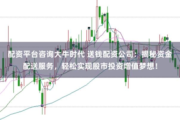 配资平台咨询大牛时代 送钱配资公司：揭秘资金配送服务，轻松实现股市投资增值梦想！