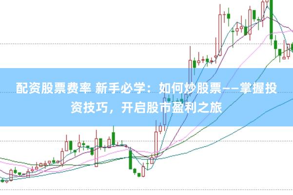 配资股票费率 新手必学：如何炒股票——掌握投资技巧，开启股市盈利之旅