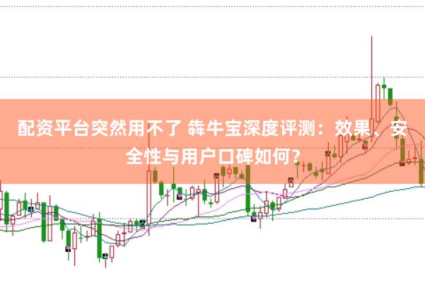 配资平台突然用不了 犇牛宝深度评测：效果、安全性与用户口碑如何？