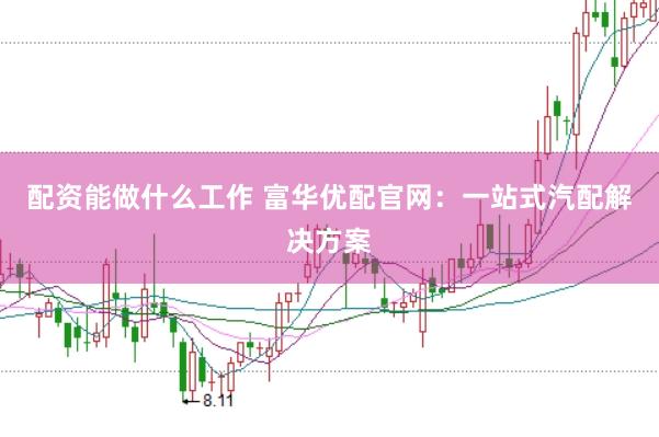 配资能做什么工作 富华优配官网：一站式汽配解决方案