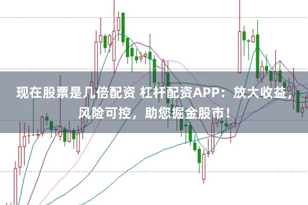 现在股票是几倍配资 杠杆配资APP：放大收益，风险可控，助您掘金股市！