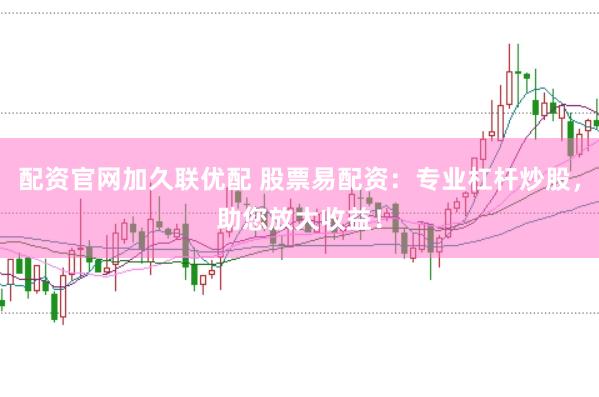 配资官网加久联优配 股票易配资：专业杠杆炒股，助您放大收益！