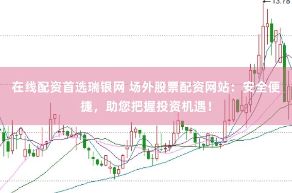 在线配资首选瑞银网 场外股票配资网站：安全便捷，助您把握投资机遇！