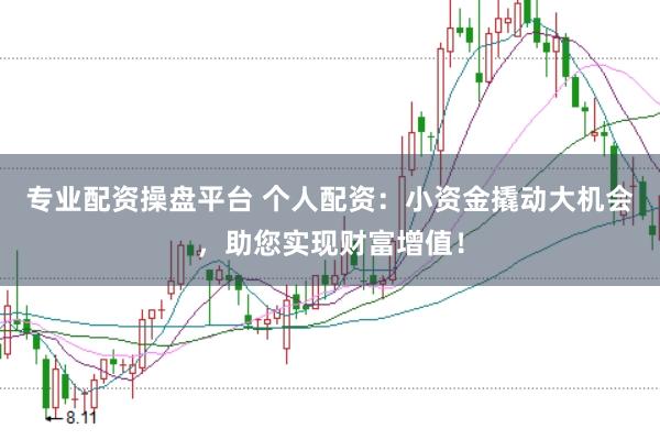 专业配资操盘平台 个人配资：小资金撬动大机会，助您实现财富增值！