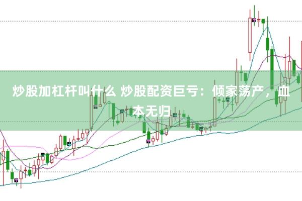 炒股加杠杆叫什么 炒股配资巨亏：倾家荡产，血本无归