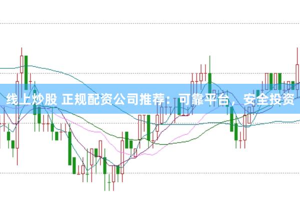 线上炒股 正规配资公司推荐：可靠平台，安全投资