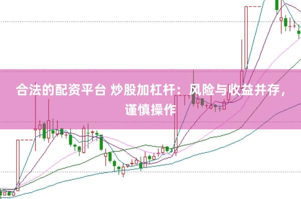 合法的配资平台 炒股加杠杆：风险与收益并存，谨慎操作