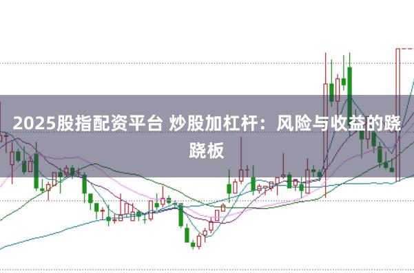 2025股指配资平台 炒股加杠杆：风险与收益的跷跷板