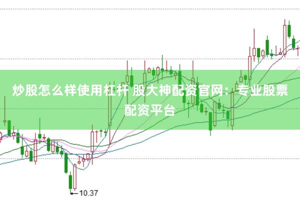 炒股怎么样使用杠杆 股大神配资官网：专业股票配资平台